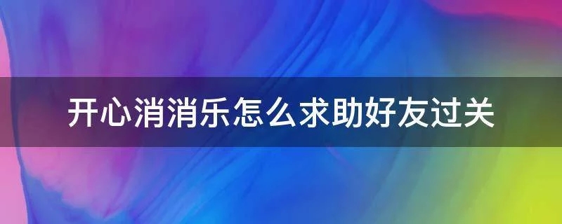 开心消消乐怎么求助好友过关-求助好友过关的方法