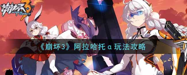 崩坏3阿拉哈托&alpha;怎么玩 阿拉哈托&alpha;规则展示