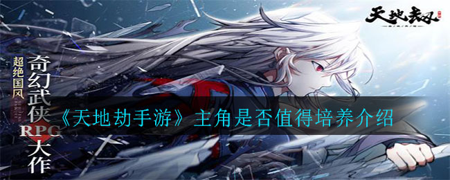 天地劫手游主角培养建议 主角值得去培养吗