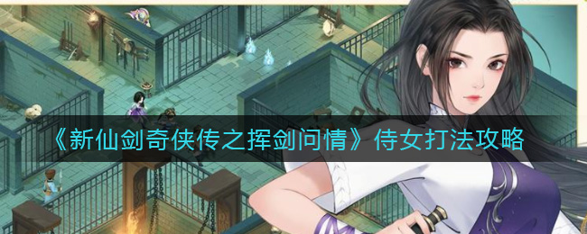 新仙剑奇侠传之挥剑问情侍女怎么打败 侍女有哪些能力