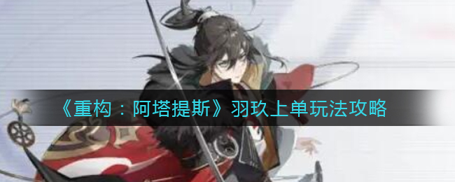 重构阿塔提斯羽玖上单如何上手 羽玖玩法解析
